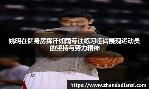 姚明在健身房挥汗如雨专注练习哑铃展现运动员的坚持与努力精神