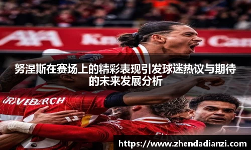 努涅斯在赛场上的精彩表现引发球迷热议与期待的未来发展分析