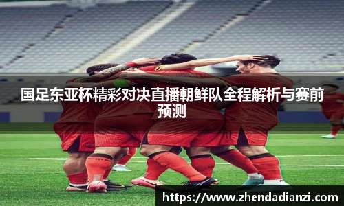 国足东亚杯精彩对决直播朝鲜队全程解析与赛前预测